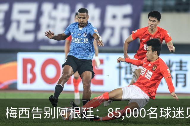 梅西告别阿根廷：85,000名球迷见证最后一舞